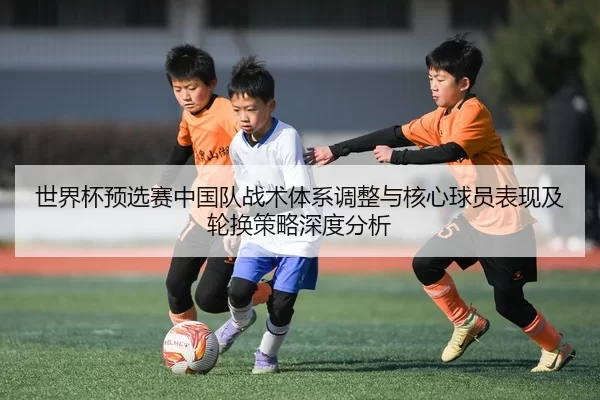 世界杯预选赛中国队战术体系调整与核心球员表现及轮换策略深度分析