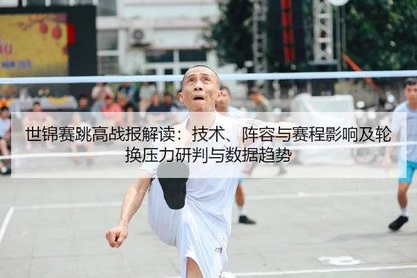 世锦赛跳高战报解读：技术、阵容与赛程影响及轮换压力研判与数据趋势