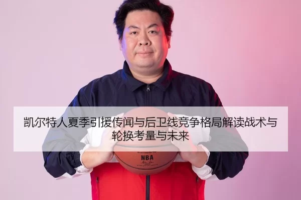 凯尔特人夏季引援传闻与后卫线竞争格局解读战术与轮换考量与未来