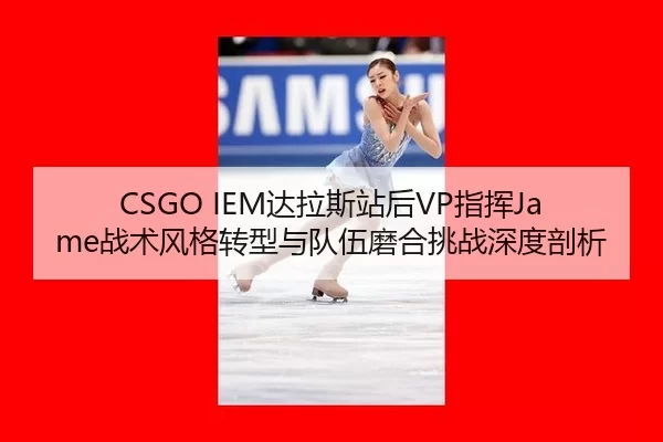 CSGO IEM达拉斯站后VP指挥Jame战术风格转型与队伍磨合挑战深度剖析