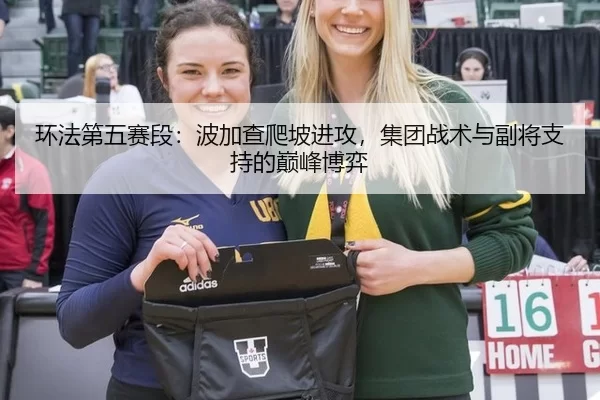 环法第五赛段：波加查爬坡进攻，集团战术与副将支持的巅峰博弈