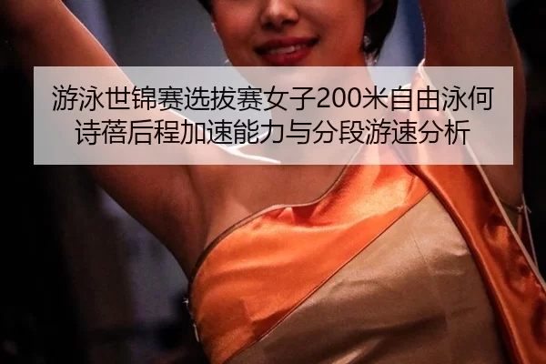 游泳世锦赛选拔赛女子200米自由泳何诗蓓后程加速能力与分段游速分析
