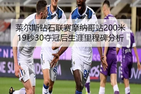 莱尔斯钻石联赛摩纳哥站200米19秒30夺冠后生涯里程碑分析