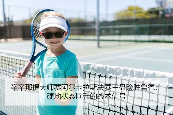 辛辛那提大师赛阿尔卡拉斯决赛三盘险胜鲁德：硬地状态回升的战术信号